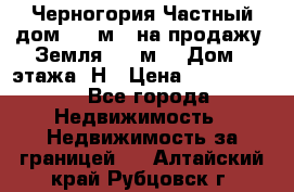 Черногория Частный дом 320 м2. на продажу. Земля 300 м2,  Дом 3 этажа. Н › Цена ­ 9 250 000 - Все города Недвижимость » Недвижимость за границей   . Алтайский край,Рубцовск г.